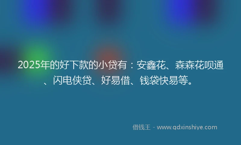2025年的好下款的小贷有：安鑫花、森森花呗通、闪电侠贷、好易借、钱袋快易等。