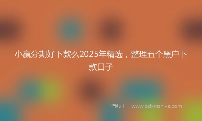 小赢分期好下款么2025年精选，整理五个黑户下款口子