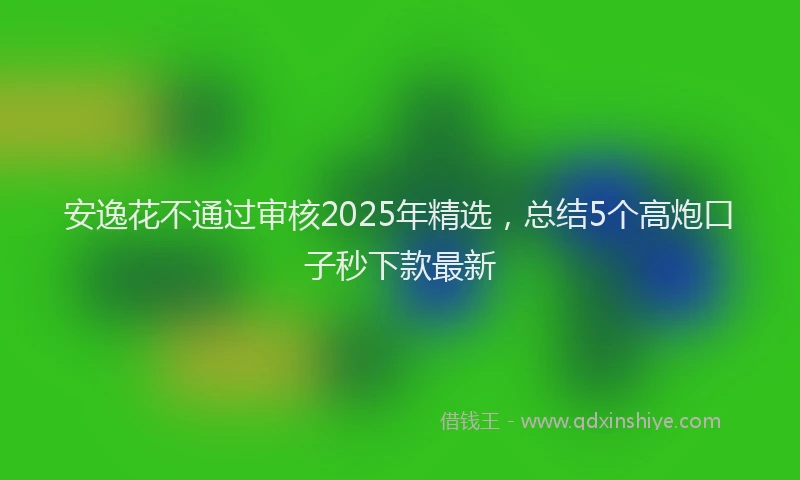 安逸花不通过审核2025年精选，总结5个高炮口子秒下款最新