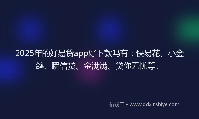 2025年的好易贷app好下款吗有：快易花、小金鸽、瞬信贷、金满满、贷你无忧等。