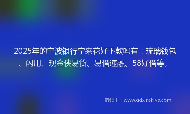 2025年的宁波银行宁来花好下款吗有：琉璃钱包、闪用、现金侠易贷、易借速融、58好借等。