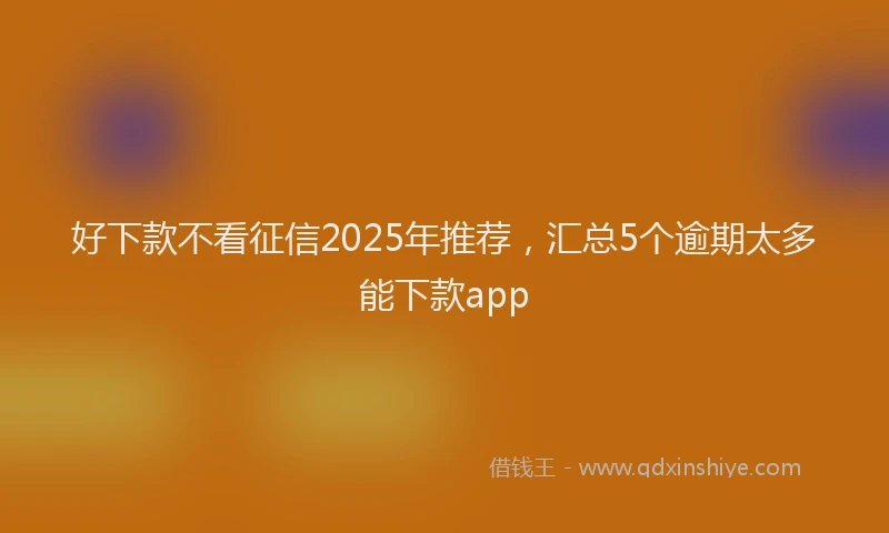 好下款不看征信2025年推荐，汇总5个逾期太多能下款app