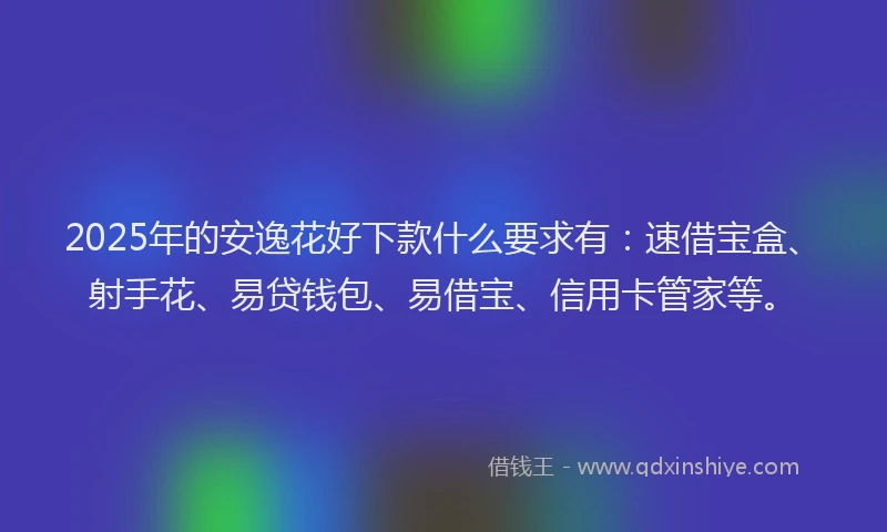 2025年的安逸花好下款什么要求有：速借宝盒、射手花、易贷钱包、易借宝、信用卡管家等。