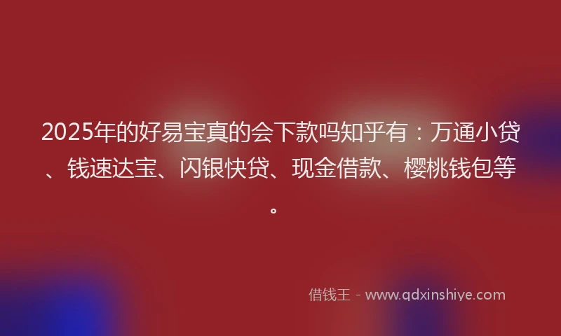 2025年的好易宝真的会下款吗知乎有：万通小贷、钱速达宝、闪银快贷、现金借款、樱桃钱包等。