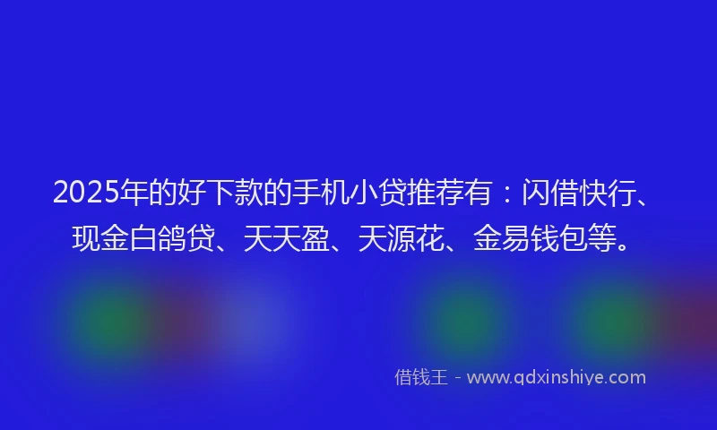 2025年的好下款的手机小贷推荐有：闪借快行、现金白鸽贷、天天盈、天源花、金易钱包等。