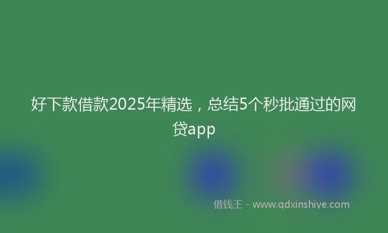 好下款借款2025年精选，总结5个秒批通过的网贷app