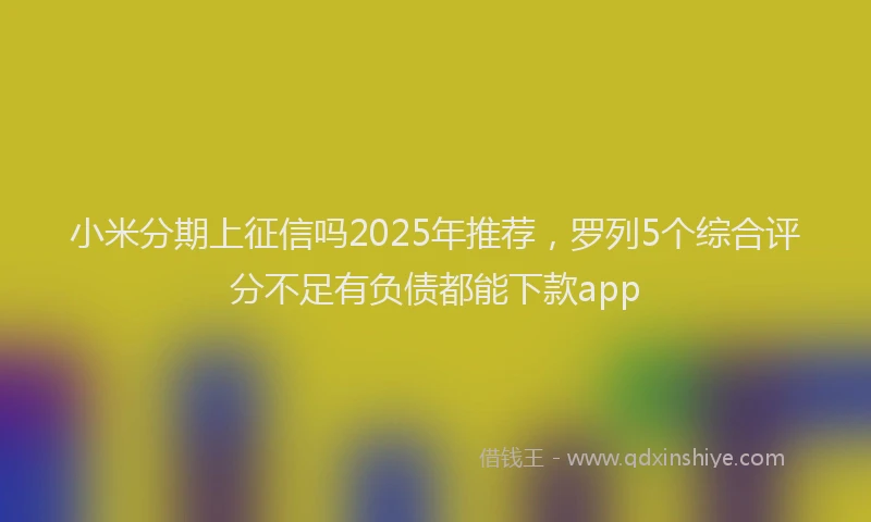 小米分期上征信吗2025年推荐，罗列5个综合评分不足有负债都能下款app