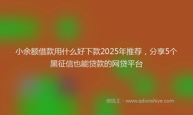 小余额借款用什么好下款2025年推荐，分享5个黑征信也能贷款的网贷平台