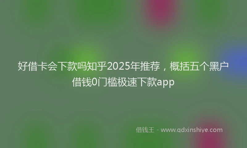 好借卡会下款吗知乎2025年推荐，概括五个黑户借钱0门槛极速下款app