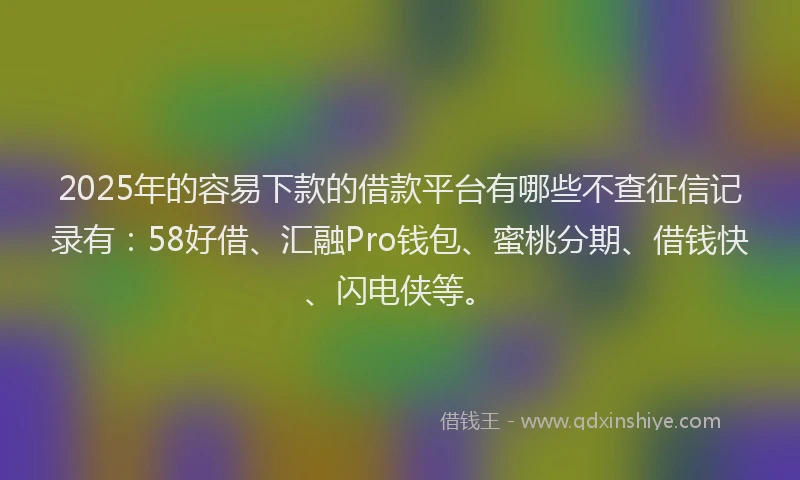 2025年的容易下款的借款平台有哪些不查征信记录有：58好借、汇融Pro钱包、蜜桃分期、借钱快、闪电侠等。