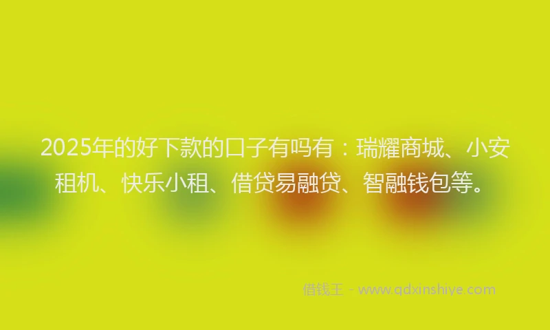 2025年的好下款的口子有吗有：瑞耀商城、小安租机、快乐小租、借贷易融贷、智融钱包等。