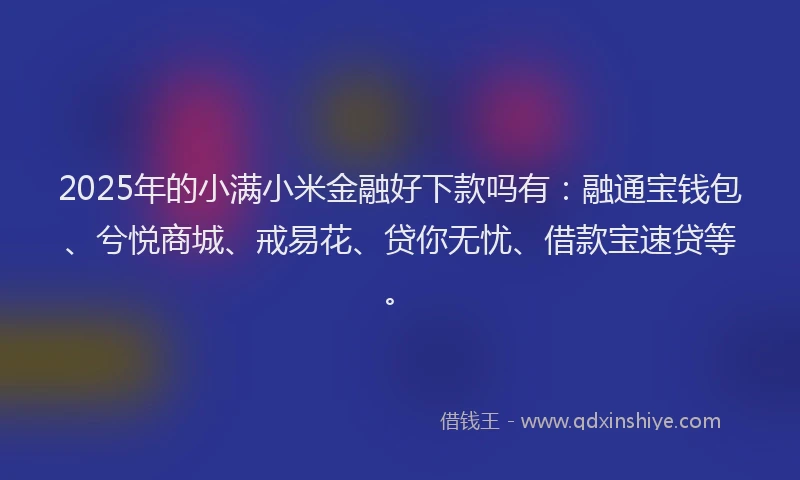 2025年的小满小米金融好下款吗有：融通宝钱包、兮悦商城、戒易花、贷你无忧、借款宝速贷等。