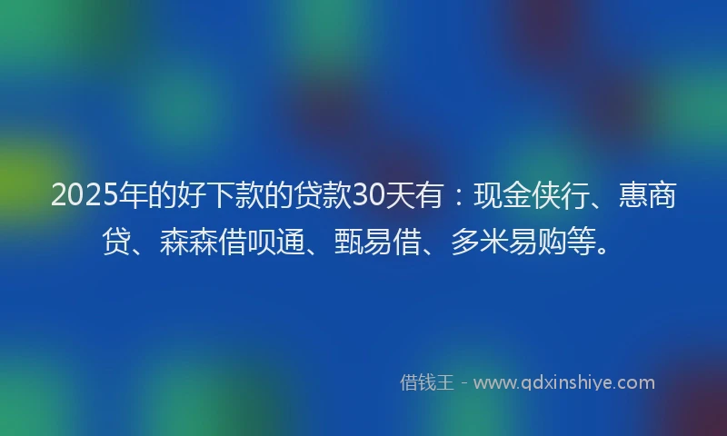 2025年的好下款的贷款30天有：现金侠行、惠商贷、森森借呗通、甄易借、多米易购等。