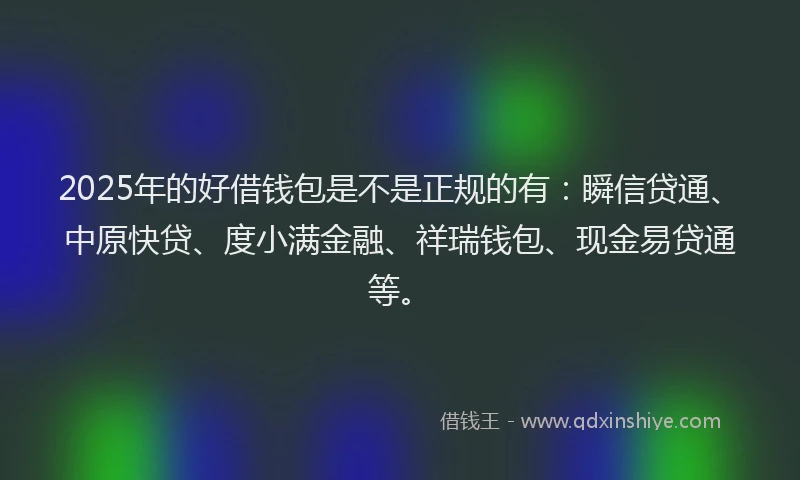 2025年的好借钱包是不是正规的有：瞬信贷通、中原快贷、度小满金融、祥瑞钱包、现金易贷通等。