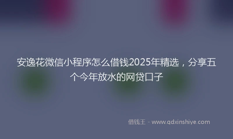 安逸花微信小程序怎么借钱2025年精选，分享五个今年放水的网贷口子
