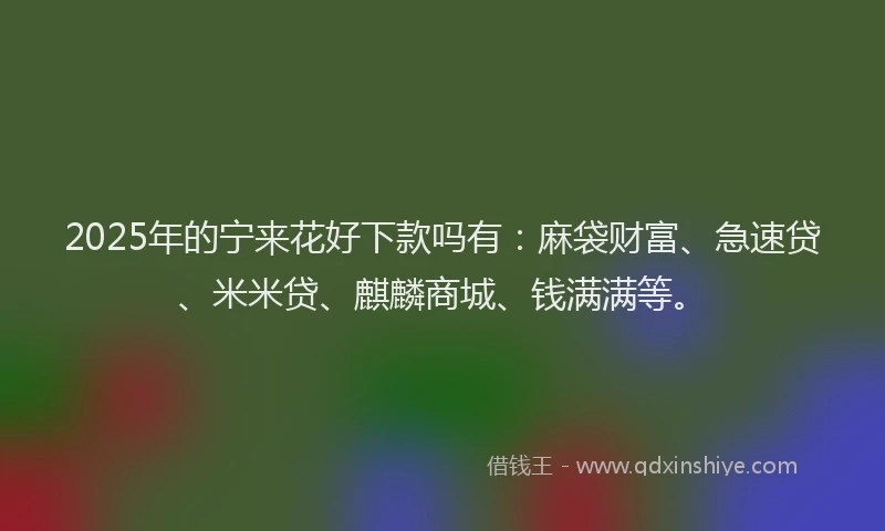 2025年的宁来花好下款吗有：麻袋财富、急速贷、米米贷、麒麟商城、钱满满等。