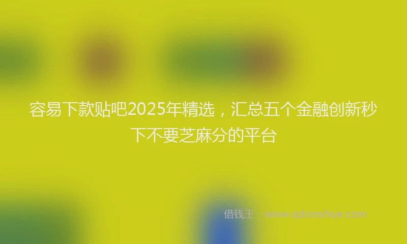 容易下款贴吧2025年精选，汇总五个金融创新秒下不要芝麻分的平台