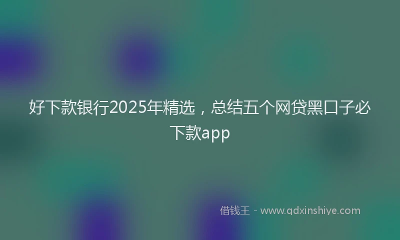 好下款银行2025年精选，总结五个网贷黑口子必下款app