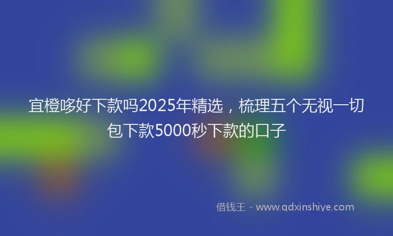 宜橙哆好下款吗2025年精选，梳理五个无视一切包下款5000秒下款的口子