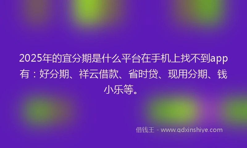 2025年的宜分期是什么平台在手机上找不到app有：好分期、祥云借款、省时贷、现用分期、钱小乐等。