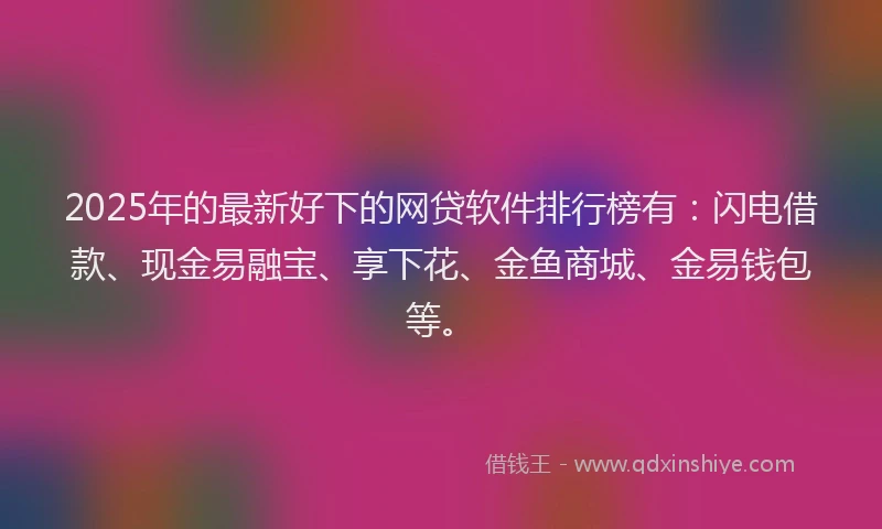 2025年的最新好下的网贷软件排行榜有：闪电借款、现金易融宝、享下花、金鱼商城、金易钱包等。