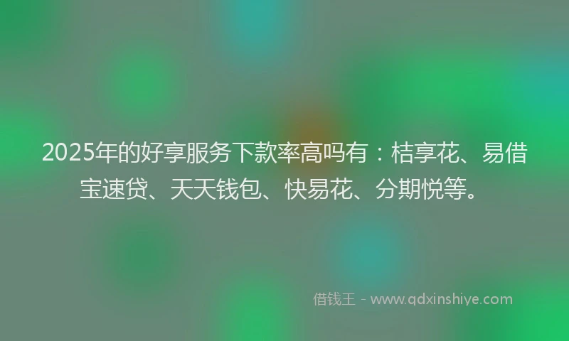 2025年的好享服务下款率高吗有：桔享花、易借宝速贷、天天钱包、快易花、分期悦等。