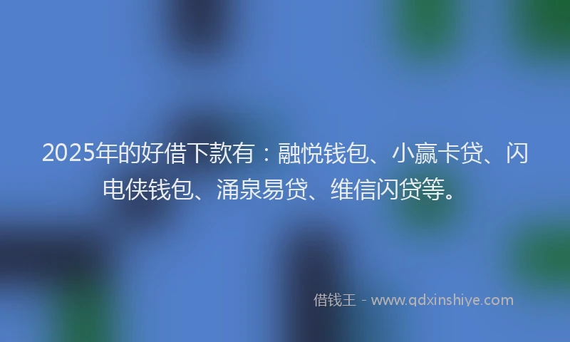 2025年的好借下款有：融悦钱包、小赢卡贷、闪电侠钱包、涌泉易贷、维信闪贷等。