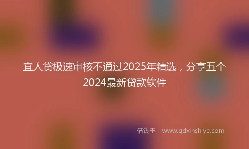 宜人贷极速审核不通过2025年精选，分享五个2024最新贷款软件