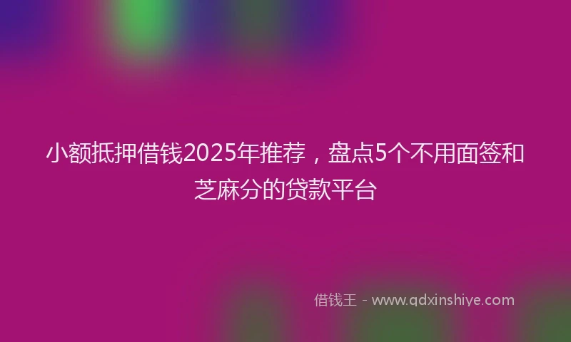 小额抵押借钱2025年推荐，盘点5个不用面签和芝麻分的贷款平台