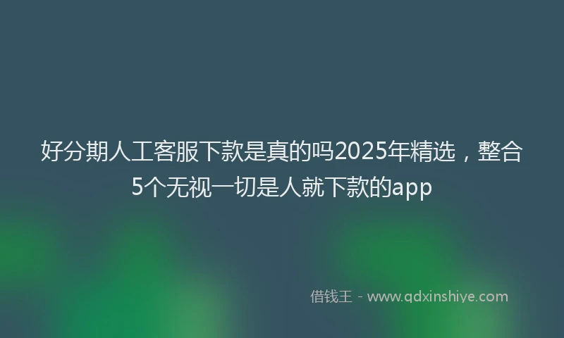 好分期人工客服下款是真的吗2025年精选，整合5个无视一切是人就下款的app