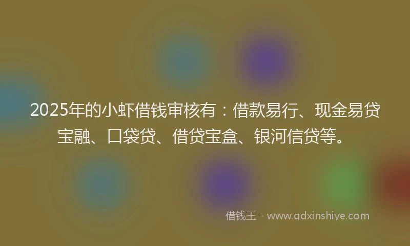 2025年的小虾借钱审核有：借款易行、现金易贷宝融、口袋贷、借贷宝盒、银河信贷等。