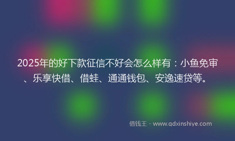 2025年的好下款征信不好会怎么样有：小鱼免审、乐享快借、借蛙、通通钱包、安逸速贷等。