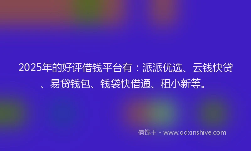 2025年的好评借钱平台有：派派优选、云钱快贷、易贷钱包、钱袋快借通、租小新等。