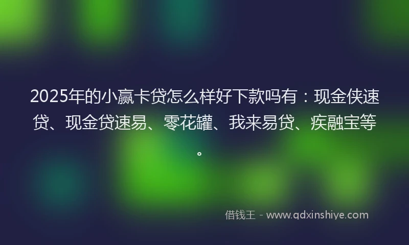 2025年的小赢卡贷怎么样好下款吗有：现金侠速贷、现金贷速易、零花罐、我来易贷、疾融宝等。