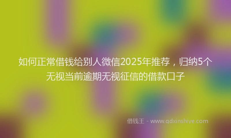 如何正常借钱给别人微信2025年推荐，归纳5个无视当前逾期无视征信的借款口子
