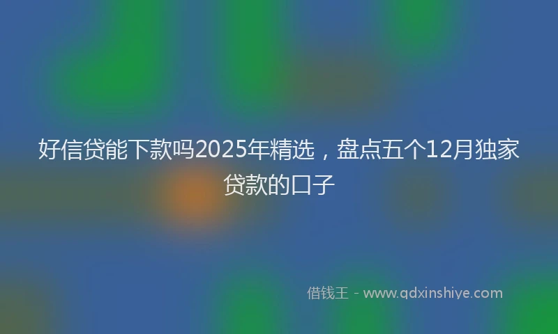 好信贷能下款吗2025年精选，盘点五个12月独家贷款的口子