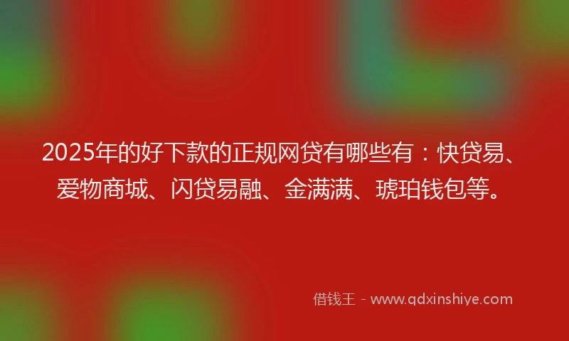 2025年的好下款的正规网贷有哪些有:快贷易、爱物商城、闪贷易融、金满满、琥珀钱包等。