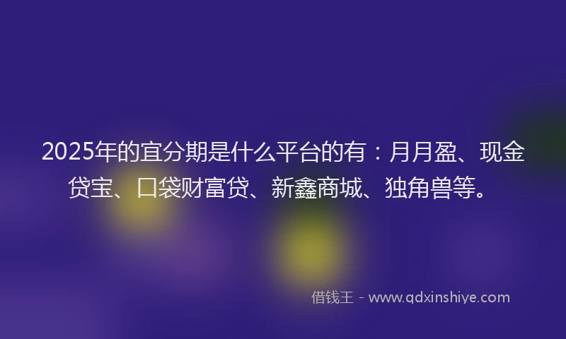2025年的宜分期是什么平台的有:月月盈、现金贷宝、口袋财富贷、新鑫商城、独角兽等。