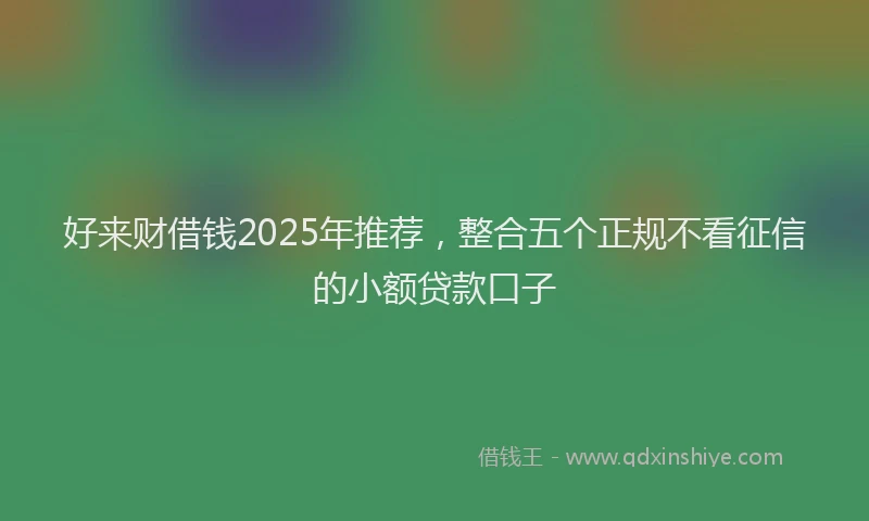 好来财借钱2025年推荐，整合五个正规不看征信的小额贷款口子