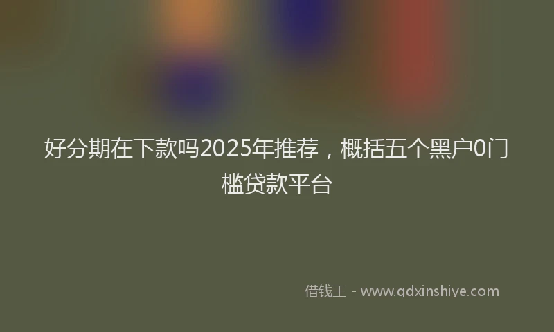 好分期在下款吗2025年推荐，概括五个黑户0门槛贷款平台
