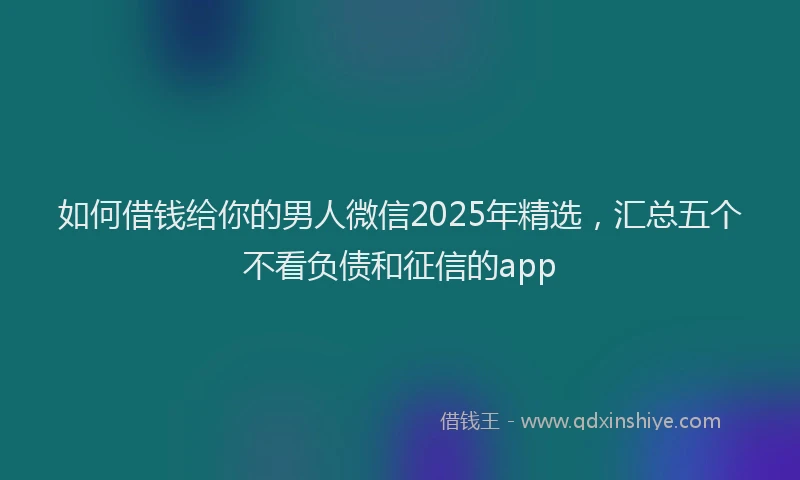 如何借钱给你的男人微信2025年精选，汇总五个不看负债和征信的app