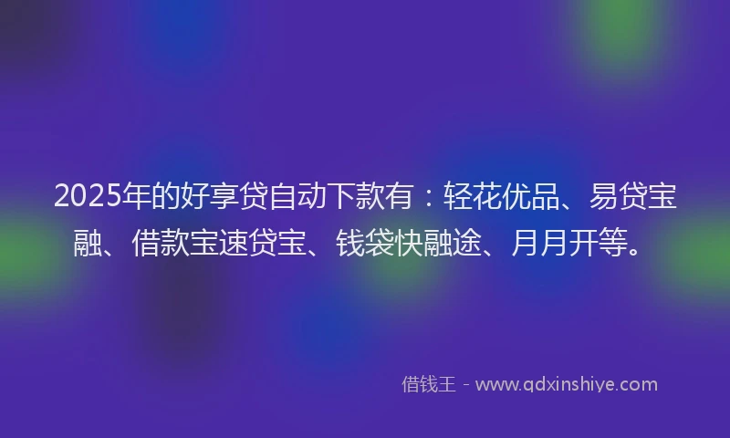 2025年的好享贷自动下款有：轻花优品、易贷宝融、借款宝速贷宝、钱袋快融途、月月开等。
