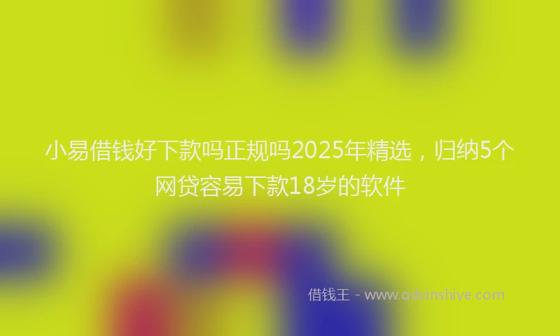 小易借钱好下款吗正规吗2025年精选，归纳5个网贷容易下款18岁的软件