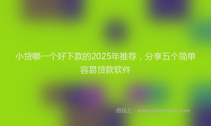 小贷哪一个好下款的2025年推荐，分享五个简单容易贷款软件