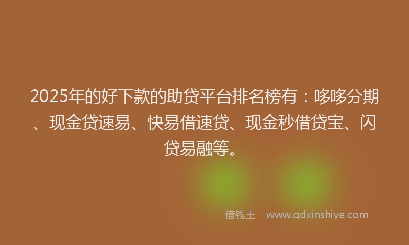 2025年的好下款的助贷平台排名榜有：哆哆分期、现金贷速易、快易借速贷、现金秒借贷宝、闪贷易融等。