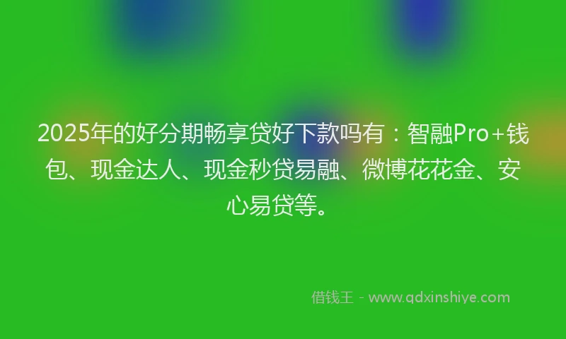 2025年的好分期畅享贷好下款吗有：智融Pro+钱包、现金达人、现金秒贷易融、微博花花金、安心易贷等。