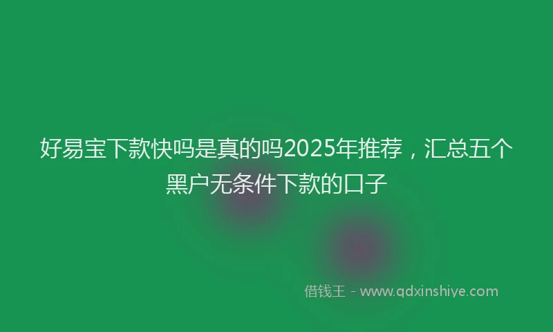 好易宝下款快吗是真的吗2025年推荐，汇总五个黑户无条件下款的口子