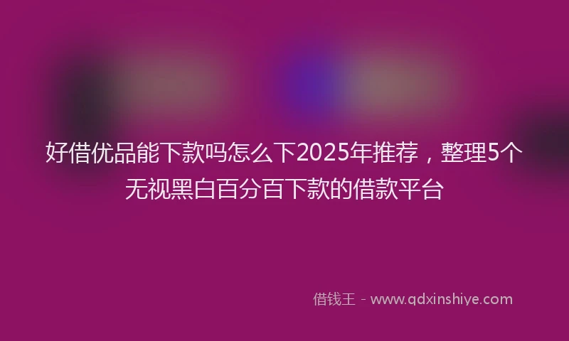 好借优品能下款吗怎么下2025年推荐，整理5个无视黑白百分百下款的借款平台