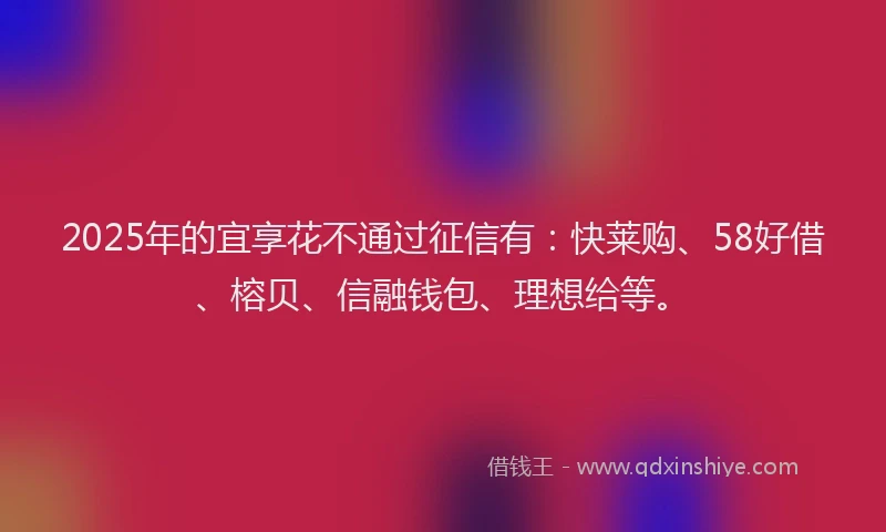 2025年的宜享花不通过征信有：快莱购、58好借、榕贝、信融钱包、理想给等。
