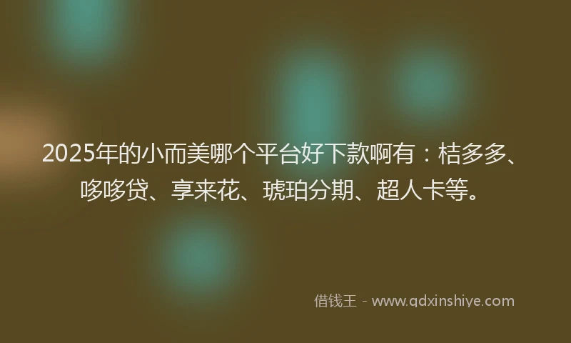 2025年的小而美哪个平台好下款啊有：桔多多、哆哆贷、享来花、琥珀分期、超人卡等。